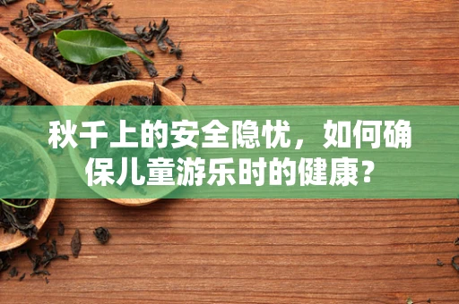 秋千上的安全隐忧，如何确保儿童游乐时的健康？