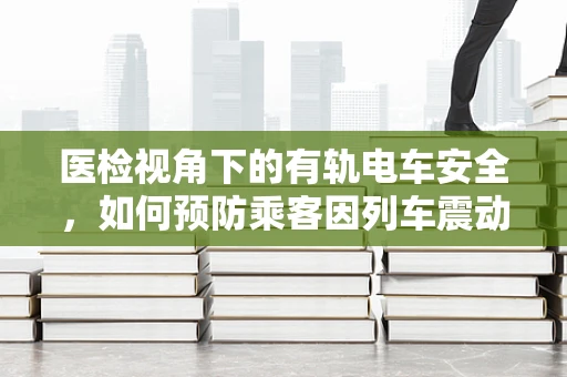 医检视角下的有轨电车安全，如何预防乘客因列车震动导致的健康风险？