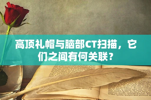高顶礼帽与脑部CT扫描，它们之间有何关联？
