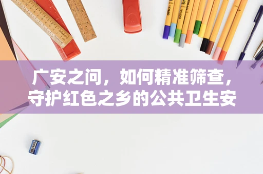 广安之问，如何精准筛查，守护红色之乡的公共卫生安全？