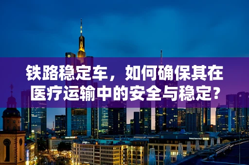 铁路稳定车，如何确保其在医疗运输中的安全与稳定？