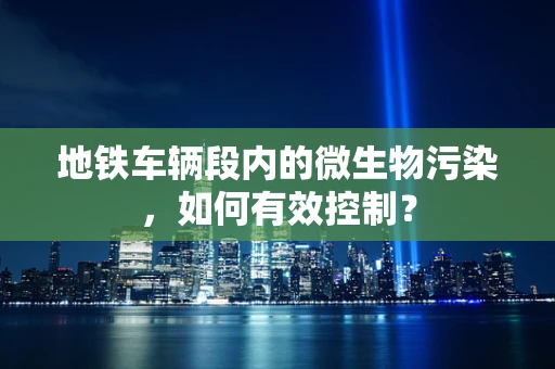 地铁车辆段内的微生物污染，如何有效控制？