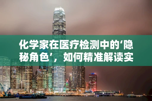 化学家在医疗检测中的‘隐秘角色’，如何精准解读实验室数据？