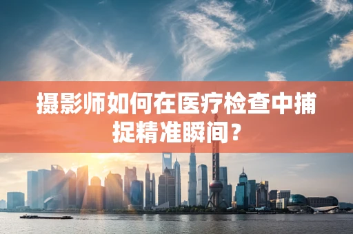 摄影师如何在医疗检查中捕捉精准瞬间？