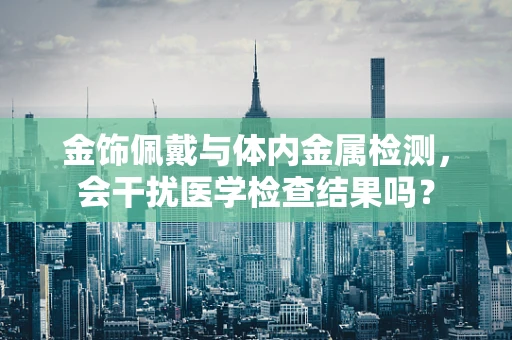 金饰佩戴与体内金属检测，会干扰医学检查结果吗？