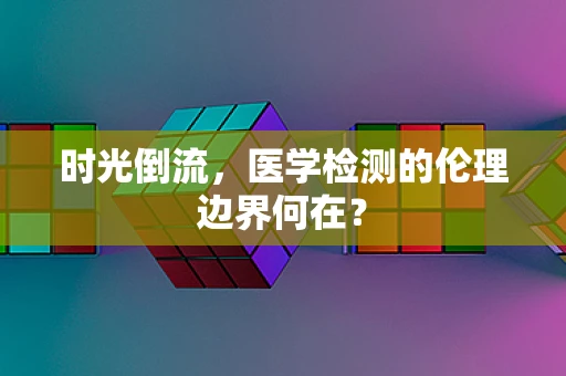 时光倒流，医学检测的伦理边界何在？