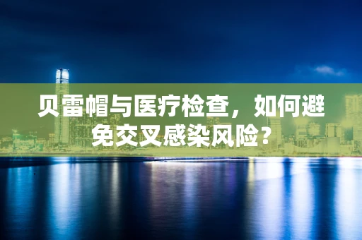 贝雷帽与医疗检查，如何避免交叉感染风险？