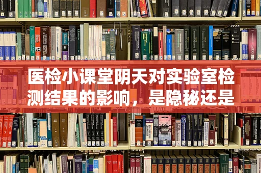 医检小课堂阴天对实验室检测结果的影响，是隐秘还是显而易见？