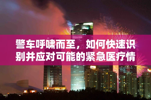 警车呼啸而至，如何快速识别并应对可能的紧急医疗情况？