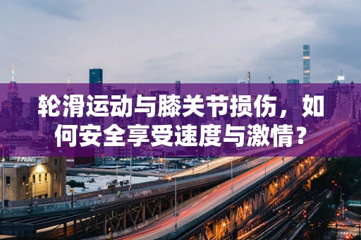 轮滑运动与膝关节损伤，如何安全享受速度与激情？