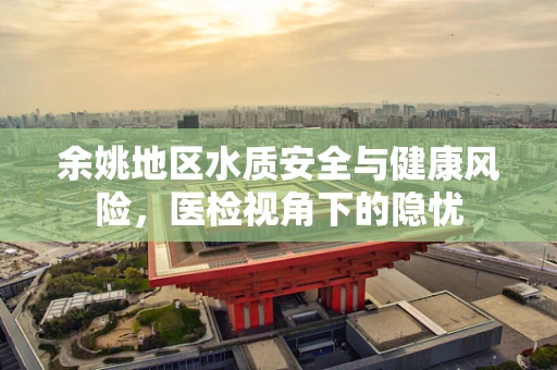 余姚地区水质安全与健康风险，医检视角下的隐忧