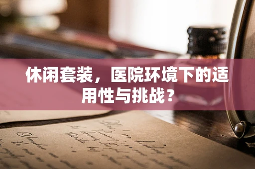 休闲套装，医院环境下的适用性与挑战？