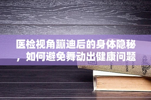 医检视角蹦迪后的身体隐秘，如何避免舞动出健康问题？