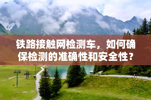 铁路接触网检测车，如何确保检测的准确性和安全性？