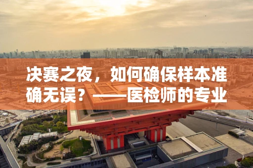 决赛之夜，如何确保样本准确无误？——医检师的专业视角