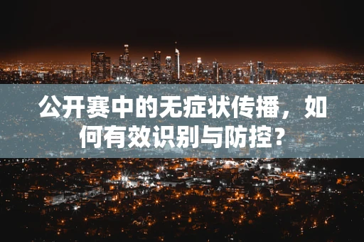 公开赛中的无症状传播，如何有效识别与防控？