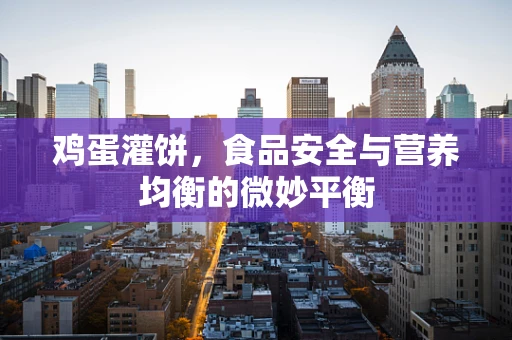 鸡蛋灌饼，食品安全与营养均衡的微妙平衡