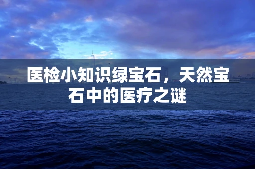 医检小知识绿宝石，天然宝石中的医疗之谜