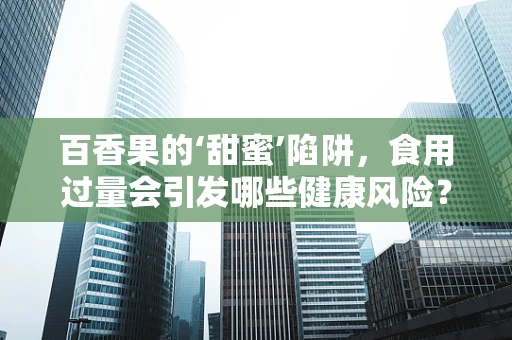 百香果的‘甜蜜’陷阱，食用过量会引发哪些健康风险？