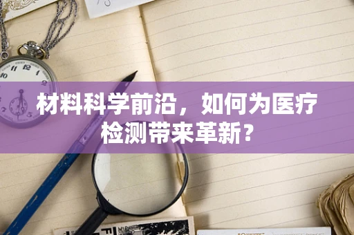 材料科学前沿，如何为医疗检测带来革新？