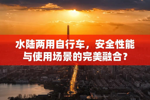 水陆两用自行车，安全性能与使用场景的完美融合？