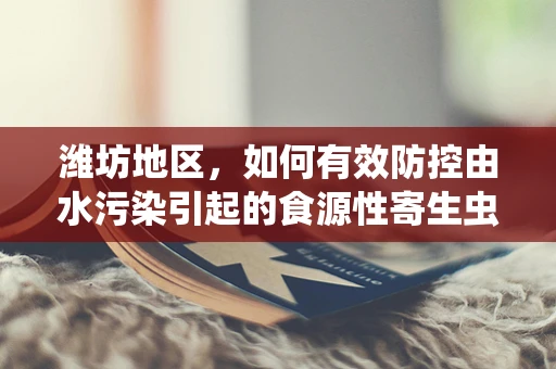 潍坊地区，如何有效防控由水污染引起的食源性寄生虫病？