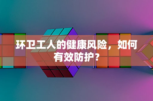 环卫工人的健康风险，如何有效防护？