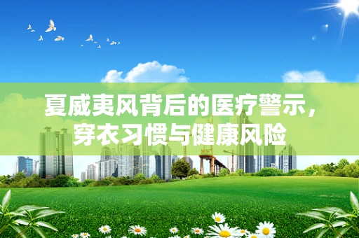 夏威夷风背后的医疗警示，穿衣习惯与健康风险