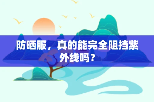 防晒服，真的能完全阻挡紫外线吗？