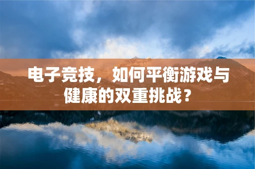 电子竞技，如何平衡游戏与健康的双重挑战？