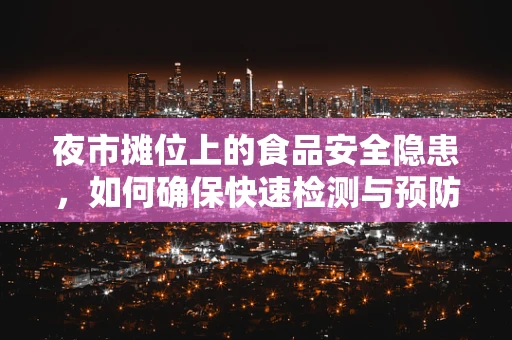 夜市摊位上的食品安全隐患，如何确保快速检测与预防？