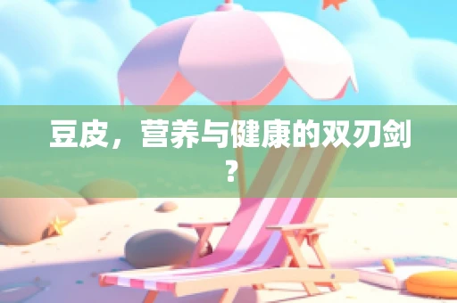 豆皮，营养与健康的双刃剑？