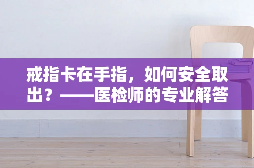 戒指卡在手指，如何安全取出？——医检师的专业解答
