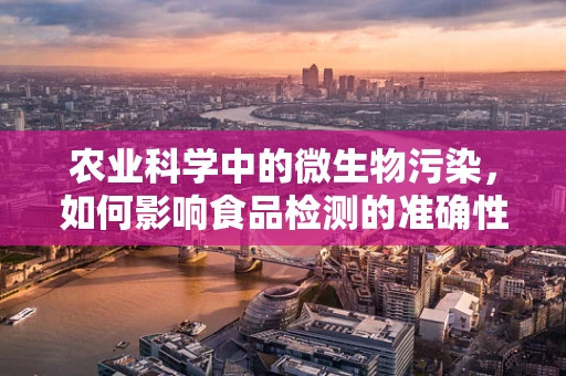 农业科学中的微生物污染，如何影响食品检测的准确性？