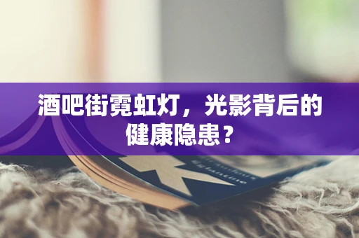 酒吧街霓虹灯，光影背后的健康隐患？