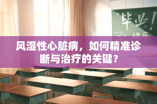 风湿性心脏病，如何精准诊断与治疗的关键？