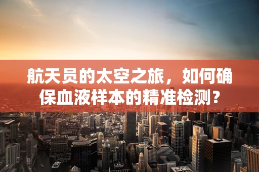 航天员的太空之旅，如何确保血液样本的精准检测？