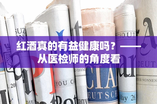 红酒真的有益健康吗？——从医检师的角度看