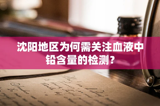 沈阳地区为何需关注血液中铅含量的检测？