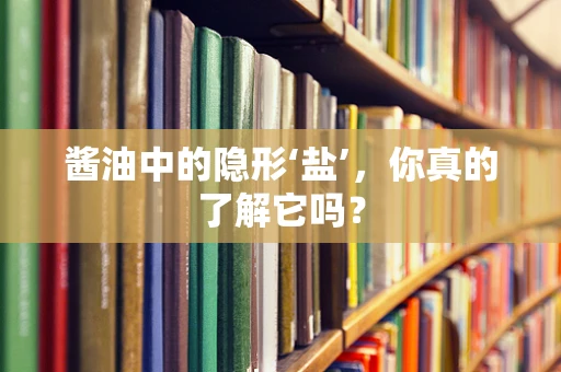 酱油中的隐形‘盐’，你真的了解它吗？
