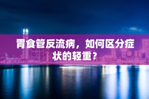 胃食管反流病，如何区分症状的轻重？