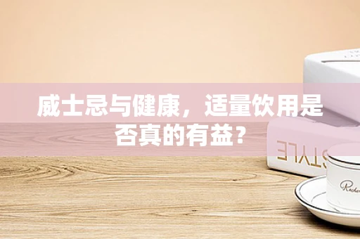 威士忌与健康，适量饮用是否真的有益？