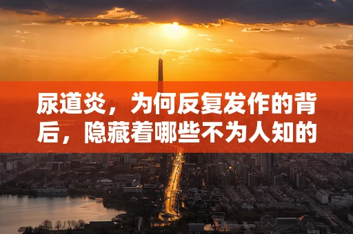 尿道炎，为何反复发作的背后，隐藏着哪些不为人知的秘密？