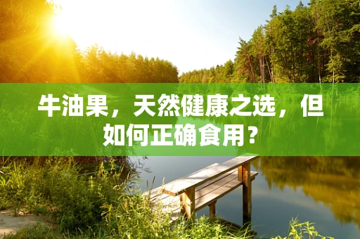 牛油果，天然健康之选，但如何正确食用？