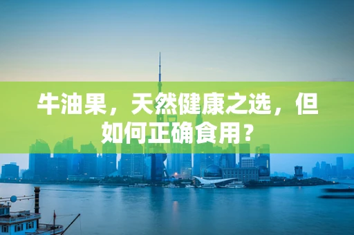 牛油果，天然健康之选，但如何正确食用？