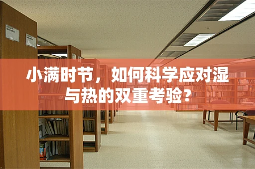 小满时节，如何科学应对湿与热的双重考验？