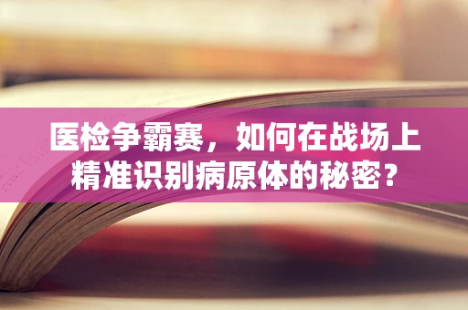 医检争霸赛，如何在战场上精准识别病原体的秘密？