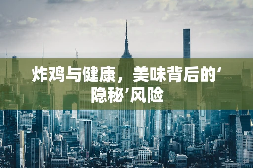 炸鸡与健康，美味背后的‘隐秘’风险
