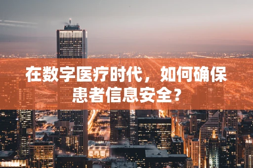 在数字医疗时代，如何确保患者信息安全？