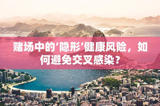 赌场中的‘隐形’健康风险，如何避免交叉感染？